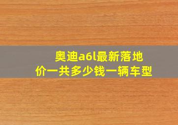 奥迪a6l最新落地价一共多少钱一辆车型