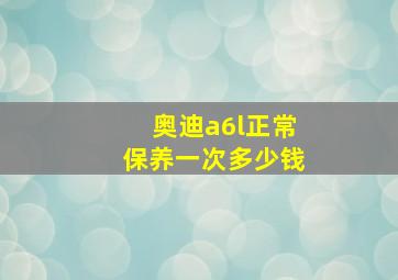 奥迪a6l正常保养一次多少钱