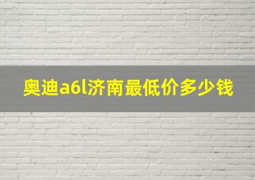 奥迪a6l济南最低价多少钱