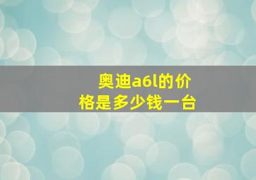 奥迪a6l的价格是多少钱一台