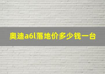 奥迪a6l落地价多少钱一台