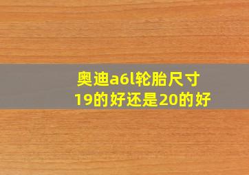 奥迪a6l轮胎尺寸19的好还是20的好