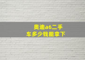 奥迪a6二手车多少钱能拿下