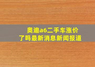 奥迪a6二手车涨价了吗最新消息新闻报道