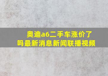 奥迪a6二手车涨价了吗最新消息新闻联播视频