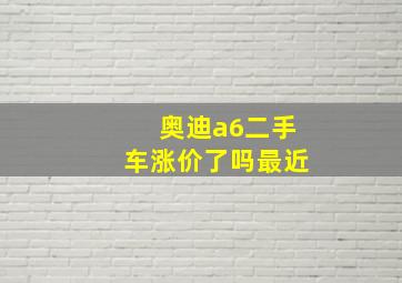 奥迪a6二手车涨价了吗最近