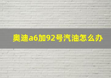 奥迪a6加92号汽油怎么办