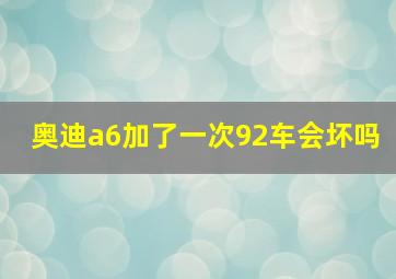 奥迪a6加了一次92车会坏吗