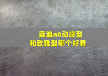 奥迪a6动感型和致雅型哪个好看