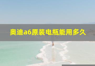 奥迪a6原装电瓶能用多久