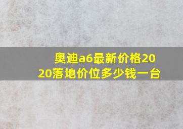 奥迪a6最新价格2020落地价位多少钱一台