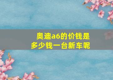 奥迪a6的价钱是多少钱一台新车呢