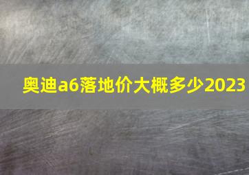 奥迪a6落地价大概多少2023