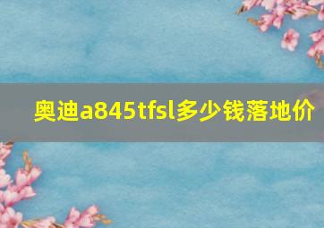 奥迪a845tfsl多少钱落地价