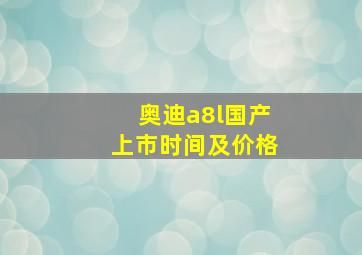 奥迪a8l国产上市时间及价格