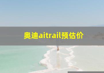 奥迪aitrail预估价