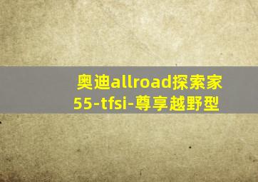 奥迪allroad探索家55-tfsi-尊享越野型