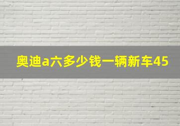 奥迪a六多少钱一辆新车45