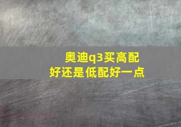 奥迪q3买高配好还是低配好一点