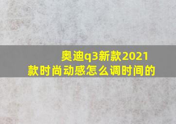 奥迪q3新款2021款时尚动感怎么调时间的