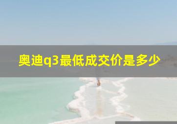 奥迪q3最低成交价是多少