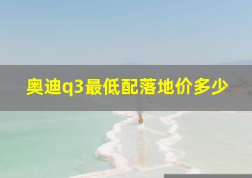 奥迪q3最低配落地价多少