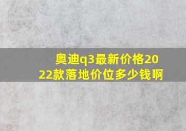 奥迪q3最新价格2022款落地价位多少钱啊