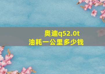 奥迪q52.0t油耗一公里多少钱