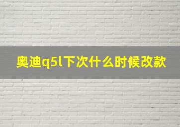 奥迪q5l下次什么时候改款