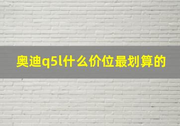 奥迪q5l什么价位最划算的