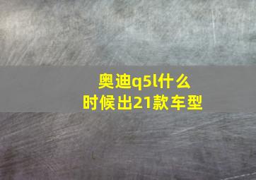 奥迪q5l什么时候出21款车型