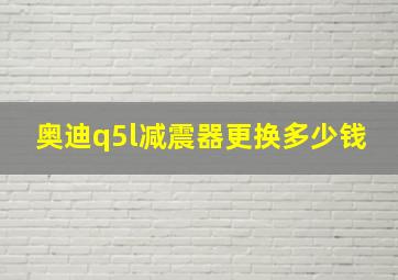 奥迪q5l减震器更换多少钱