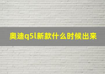 奥迪q5l新款什么时候出来