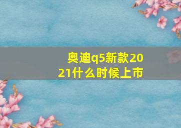 奥迪q5新款2021什么时候上市