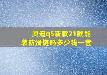 奥迪q5新款21款能装防滑链吗多少钱一套