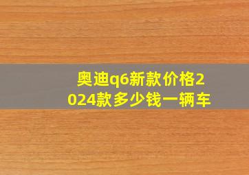 奥迪q6新款价格2024款多少钱一辆车