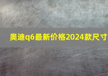 奥迪q6最新价格2024款尺寸