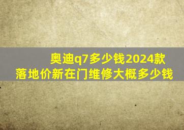 奥迪q7多少钱2024款落地价新在门维修大概多少钱