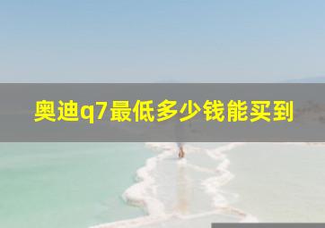 奥迪q7最低多少钱能买到