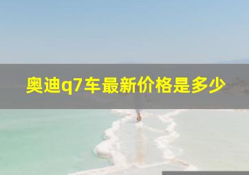 奥迪q7车最新价格是多少