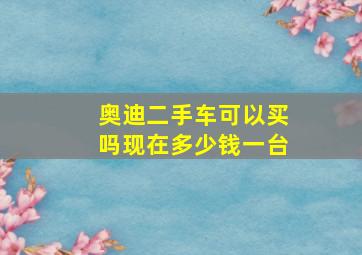 奥迪二手车可以买吗现在多少钱一台