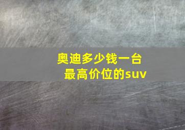 奥迪多少钱一台最高价位的suv