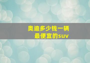 奥迪多少钱一辆最便宜的suv