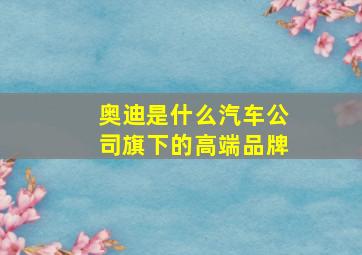 奥迪是什么汽车公司旗下的高端品牌