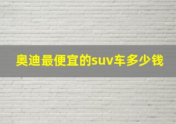 奥迪最便宜的suv车多少钱