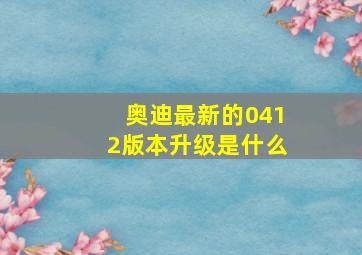 奥迪最新的0412版本升级是什么