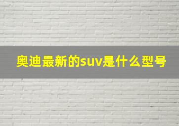 奥迪最新的suv是什么型号