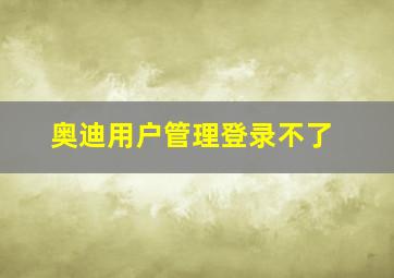 奥迪用户管理登录不了