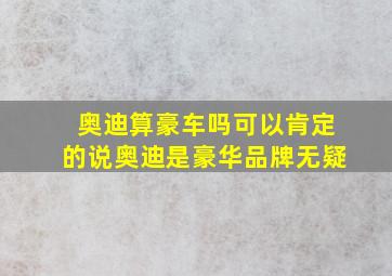 奥迪算豪车吗可以肯定的说奥迪是豪华品牌无疑