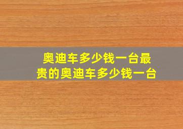 奥迪车多少钱一台最贵的奥迪车多少钱一台